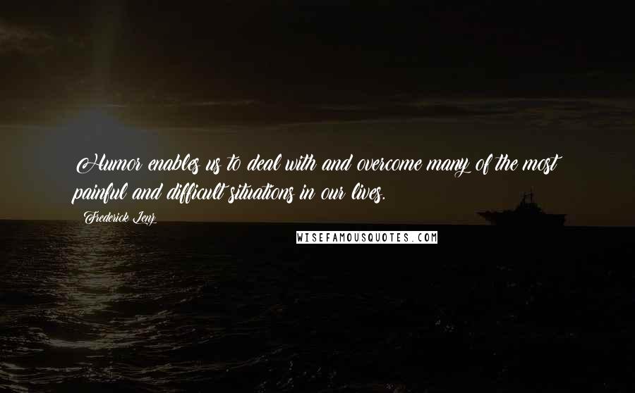 Frederick Lenz Quotes: Humor enables us to deal with and overcome many of the most painful and difficult situations in our lives.