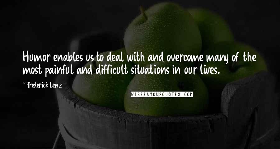 Frederick Lenz Quotes: Humor enables us to deal with and overcome many of the most painful and difficult situations in our lives.