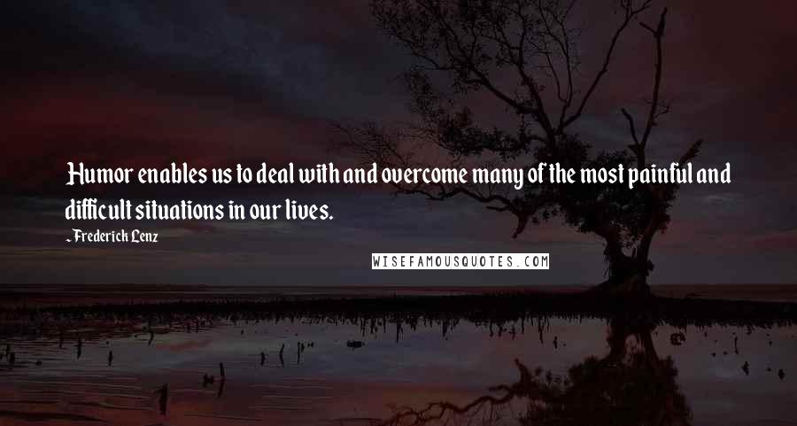 Frederick Lenz Quotes: Humor enables us to deal with and overcome many of the most painful and difficult situations in our lives.