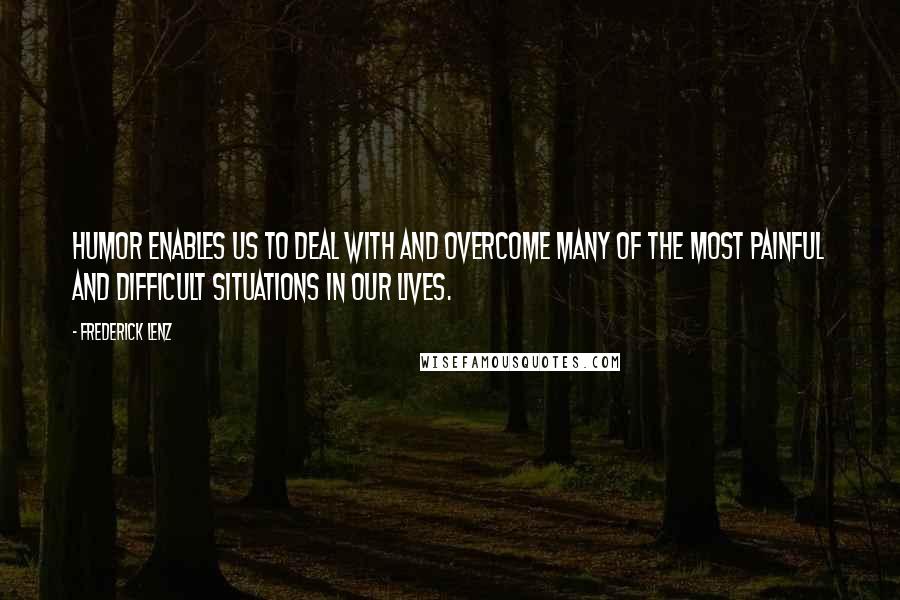 Frederick Lenz Quotes: Humor enables us to deal with and overcome many of the most painful and difficult situations in our lives.