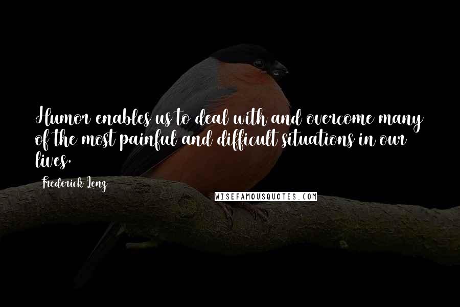 Frederick Lenz Quotes: Humor enables us to deal with and overcome many of the most painful and difficult situations in our lives.