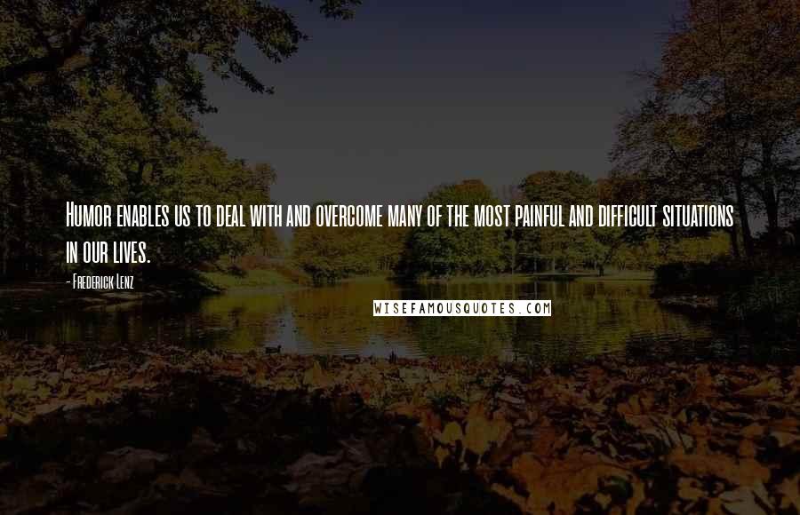 Frederick Lenz Quotes: Humor enables us to deal with and overcome many of the most painful and difficult situations in our lives.