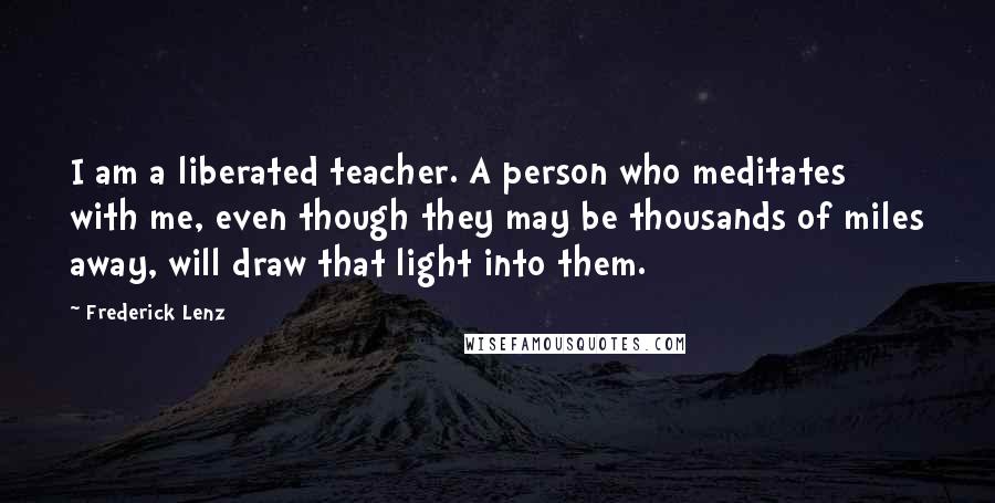 Frederick Lenz Quotes: I am a liberated teacher. A person who meditates with me, even though they may be thousands of miles away, will draw that light into them.