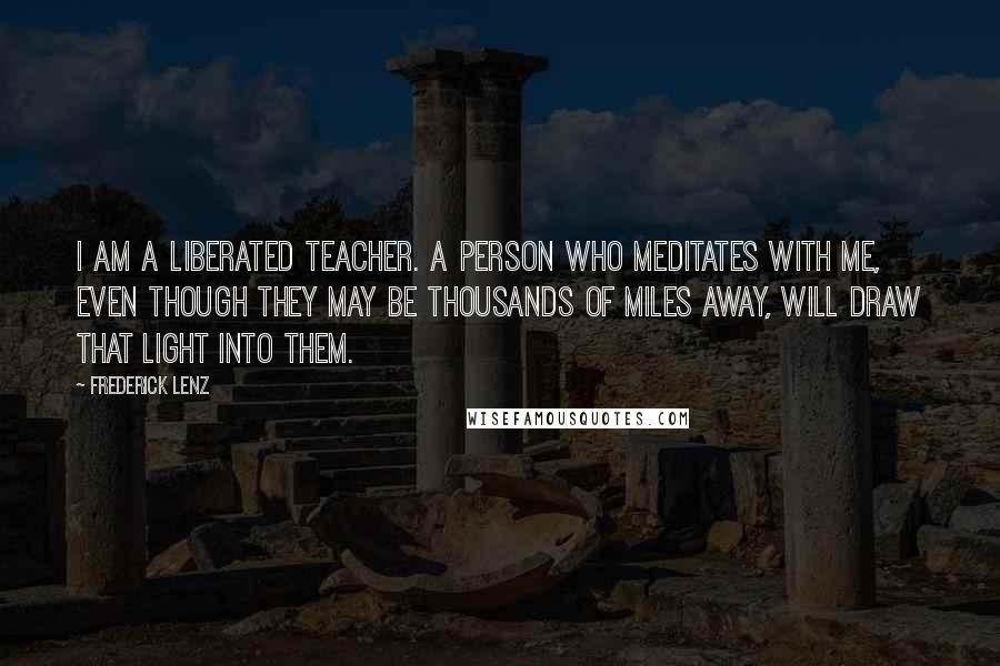 Frederick Lenz Quotes: I am a liberated teacher. A person who meditates with me, even though they may be thousands of miles away, will draw that light into them.