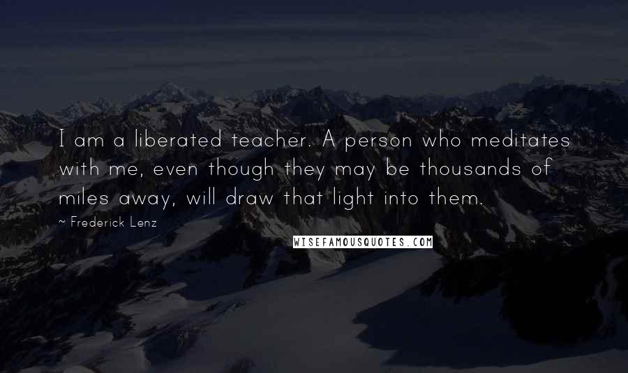 Frederick Lenz Quotes: I am a liberated teacher. A person who meditates with me, even though they may be thousands of miles away, will draw that light into them.