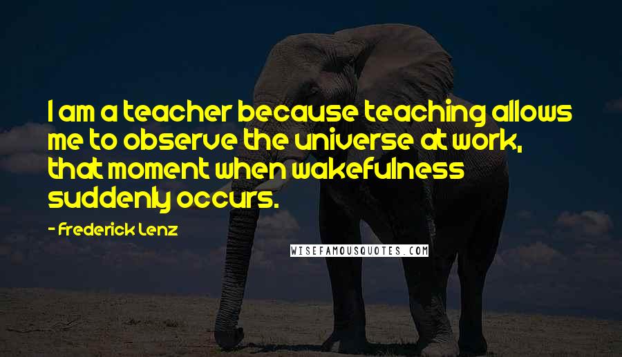 Frederick Lenz Quotes: I am a teacher because teaching allows me to observe the universe at work, that moment when wakefulness suddenly occurs.