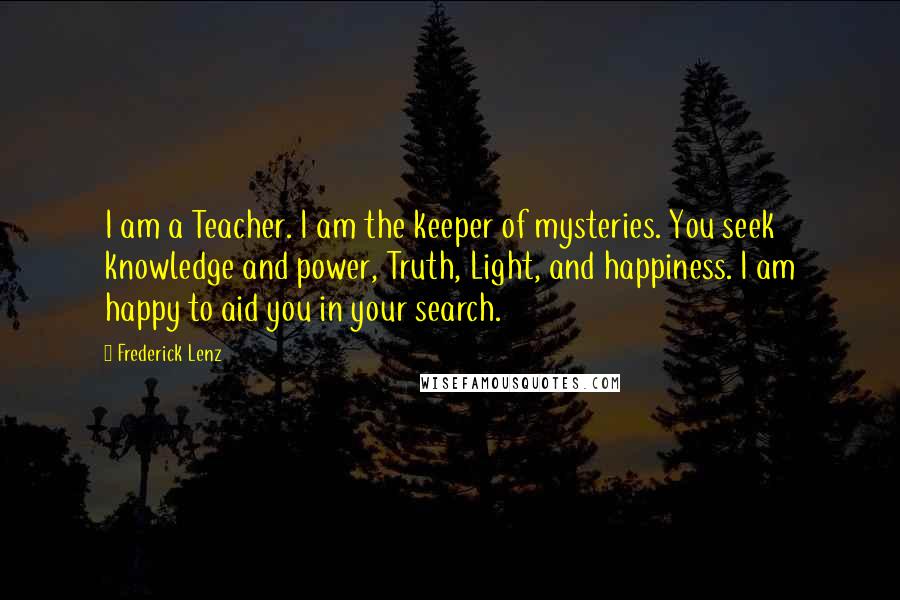 Frederick Lenz Quotes: I am a Teacher. I am the keeper of mysteries. You seek knowledge and power, Truth, Light, and happiness. I am happy to aid you in your search.