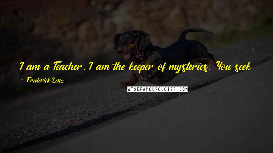 Frederick Lenz Quotes: I am a Teacher. I am the keeper of mysteries. You seek knowledge and power, Truth, Light, and happiness. I am happy to aid you in your search.