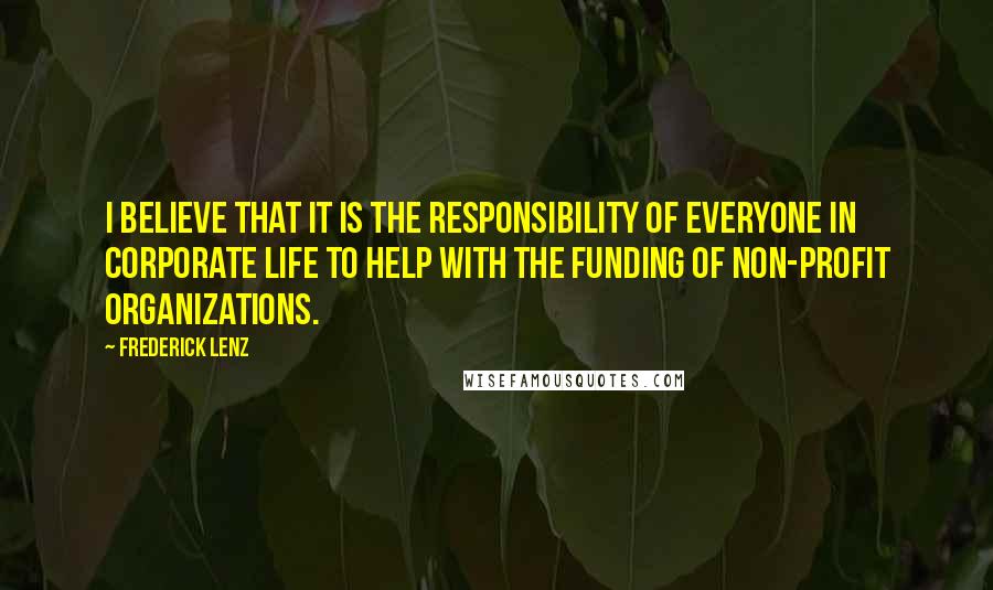 Frederick Lenz Quotes: I believe that it is the responsibility of everyone in corporate life to help with the funding of non-profit organizations.