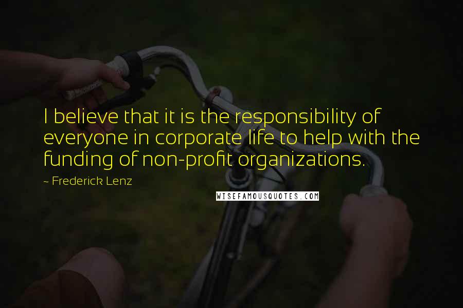 Frederick Lenz Quotes: I believe that it is the responsibility of everyone in corporate life to help with the funding of non-profit organizations.