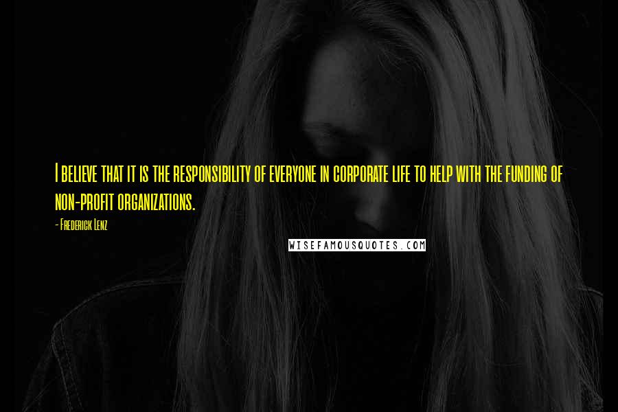 Frederick Lenz Quotes: I believe that it is the responsibility of everyone in corporate life to help with the funding of non-profit organizations.