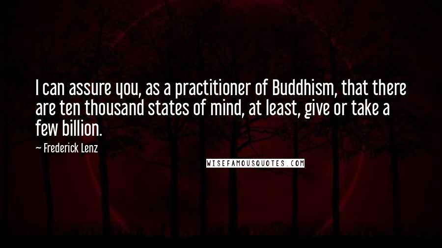 Frederick Lenz Quotes: I can assure you, as a practitioner of Buddhism, that there are ten thousand states of mind, at least, give or take a few billion.