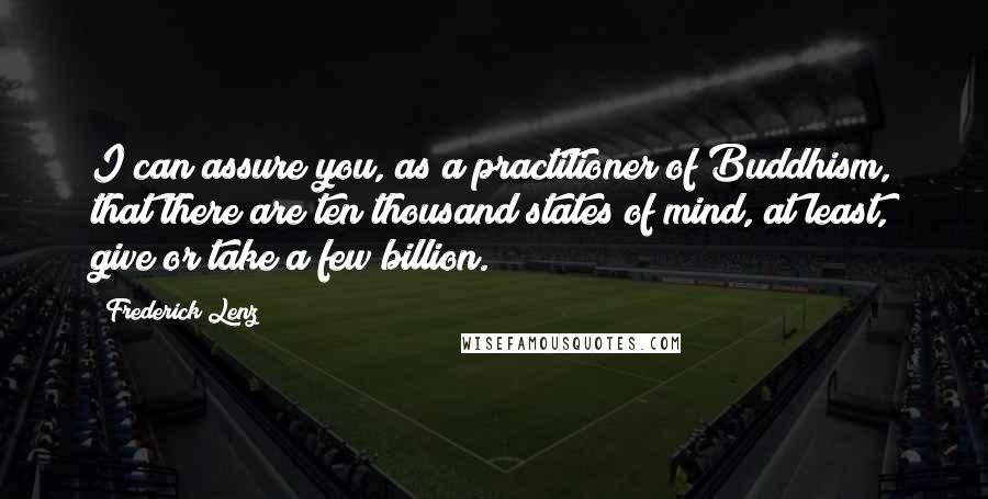 Frederick Lenz Quotes: I can assure you, as a practitioner of Buddhism, that there are ten thousand states of mind, at least, give or take a few billion.