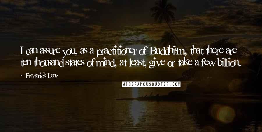 Frederick Lenz Quotes: I can assure you, as a practitioner of Buddhism, that there are ten thousand states of mind, at least, give or take a few billion.