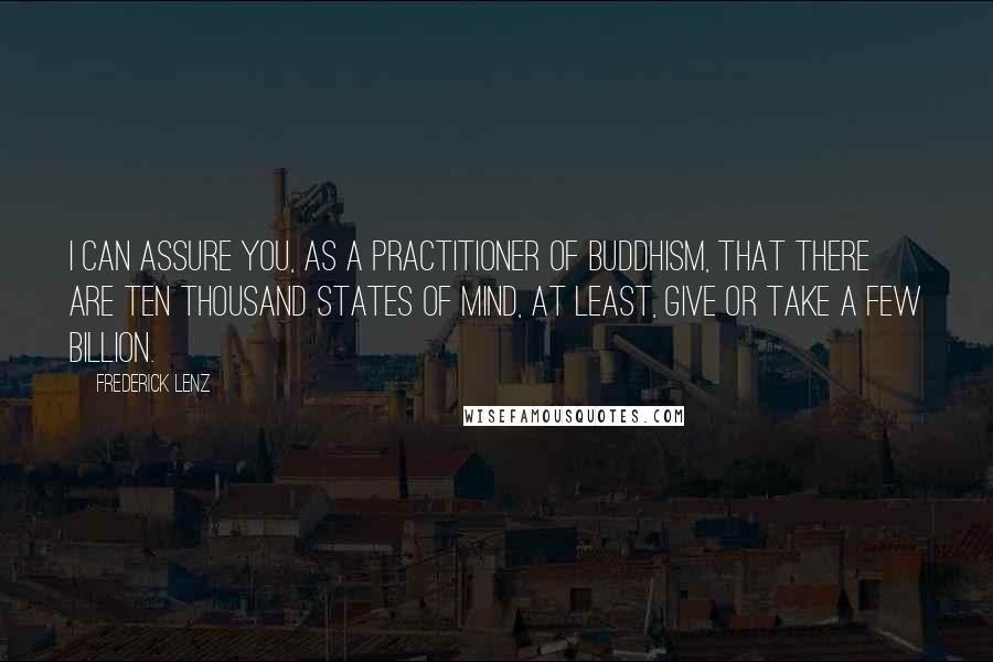 Frederick Lenz Quotes: I can assure you, as a practitioner of Buddhism, that there are ten thousand states of mind, at least, give or take a few billion.