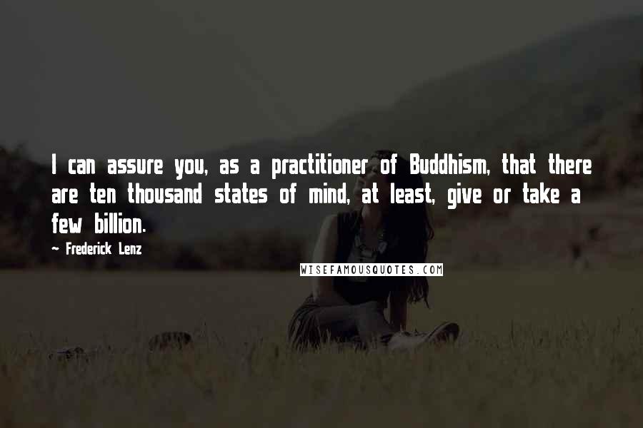 Frederick Lenz Quotes: I can assure you, as a practitioner of Buddhism, that there are ten thousand states of mind, at least, give or take a few billion.
