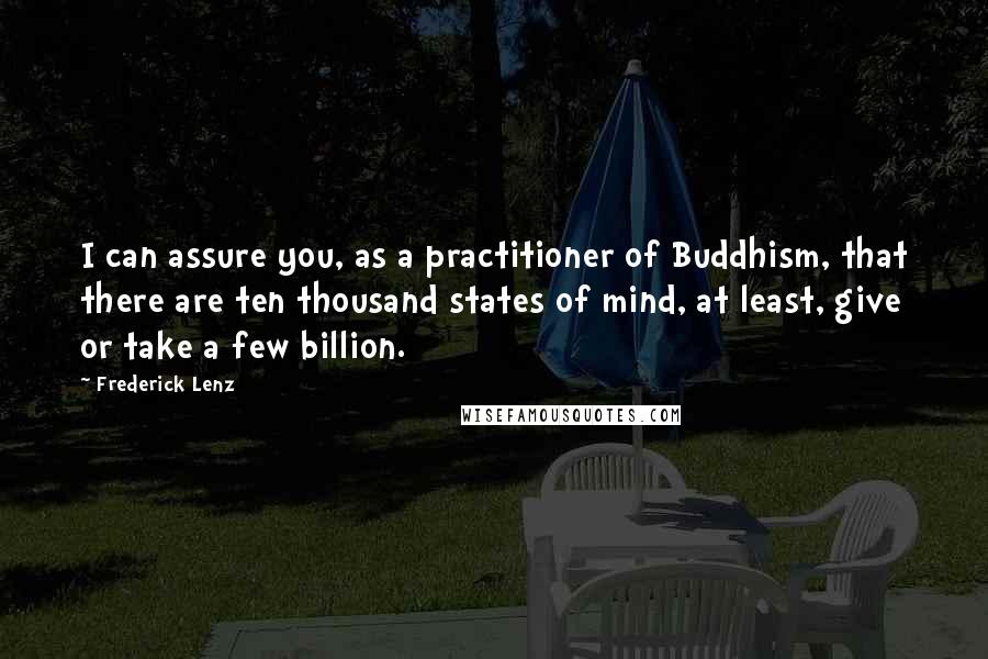 Frederick Lenz Quotes: I can assure you, as a practitioner of Buddhism, that there are ten thousand states of mind, at least, give or take a few billion.