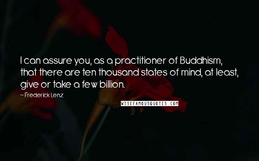 Frederick Lenz Quotes: I can assure you, as a practitioner of Buddhism, that there are ten thousand states of mind, at least, give or take a few billion.