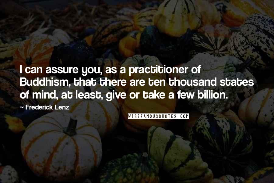 Frederick Lenz Quotes: I can assure you, as a practitioner of Buddhism, that there are ten thousand states of mind, at least, give or take a few billion.