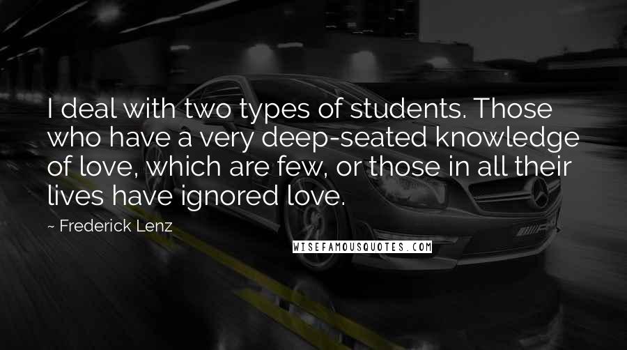 Frederick Lenz Quotes: I deal with two types of students. Those who have a very deep-seated knowledge of love, which are few, or those in all their lives have ignored love.