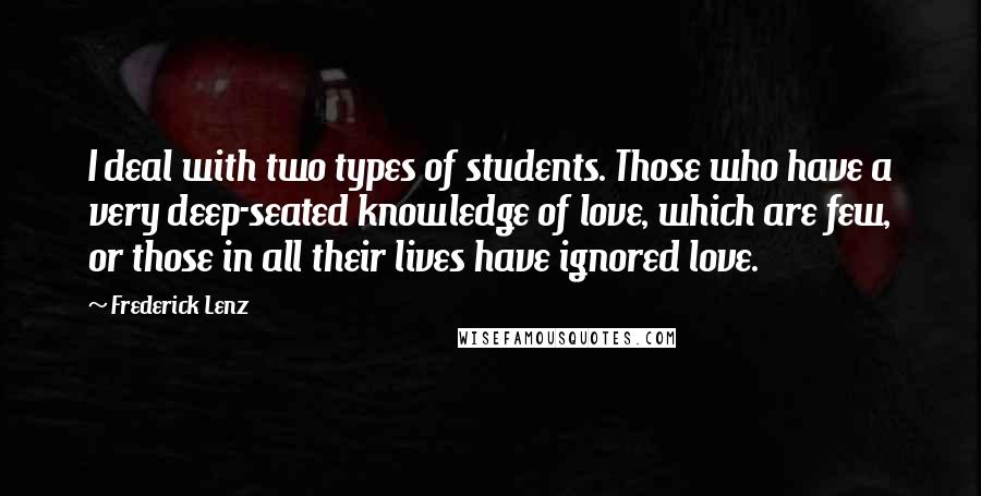 Frederick Lenz Quotes: I deal with two types of students. Those who have a very deep-seated knowledge of love, which are few, or those in all their lives have ignored love.