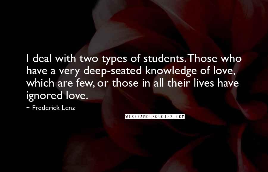 Frederick Lenz Quotes: I deal with two types of students. Those who have a very deep-seated knowledge of love, which are few, or those in all their lives have ignored love.