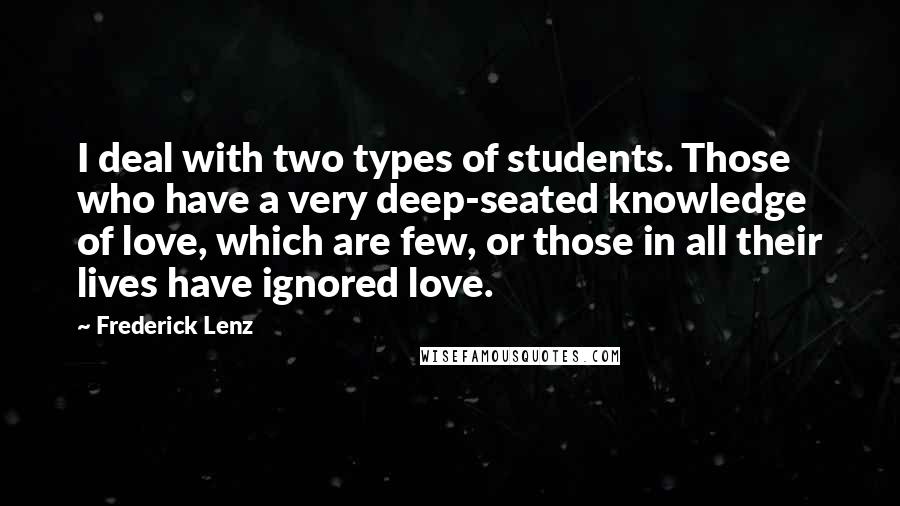 Frederick Lenz Quotes: I deal with two types of students. Those who have a very deep-seated knowledge of love, which are few, or those in all their lives have ignored love.