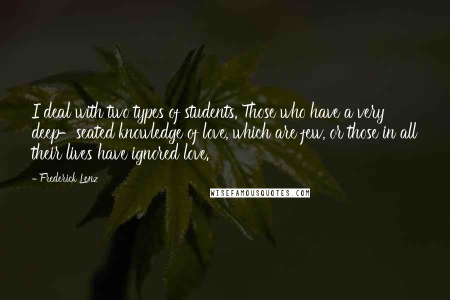 Frederick Lenz Quotes: I deal with two types of students. Those who have a very deep-seated knowledge of love, which are few, or those in all their lives have ignored love.