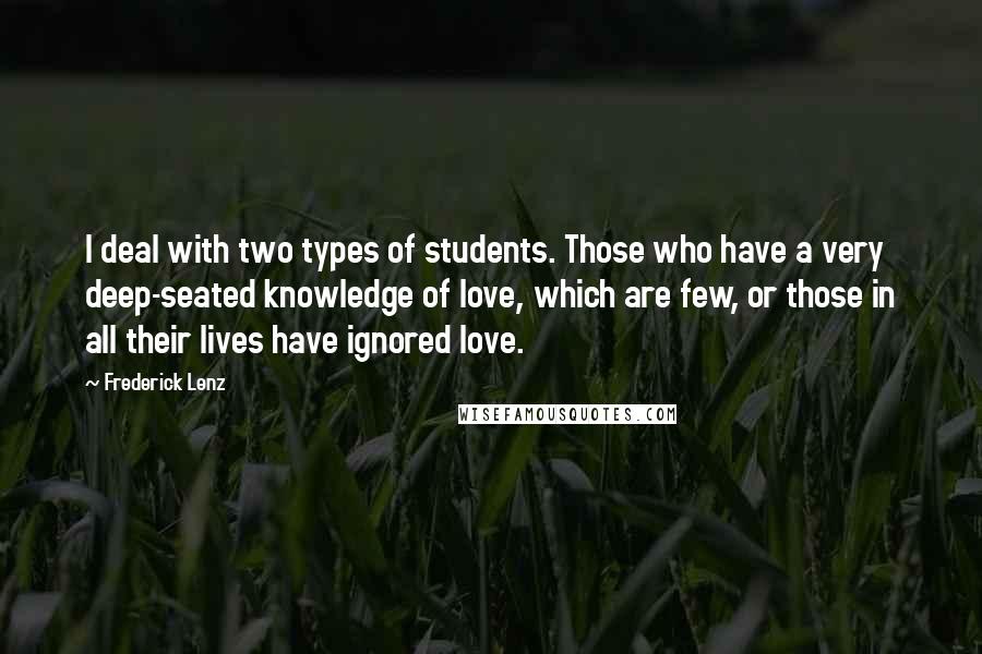 Frederick Lenz Quotes: I deal with two types of students. Those who have a very deep-seated knowledge of love, which are few, or those in all their lives have ignored love.