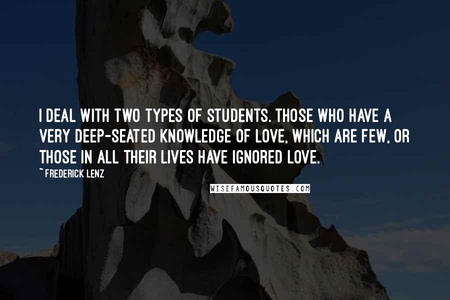 Frederick Lenz Quotes: I deal with two types of students. Those who have a very deep-seated knowledge of love, which are few, or those in all their lives have ignored love.