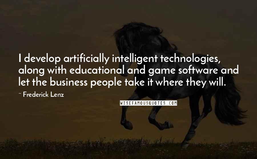 Frederick Lenz Quotes: I develop artificially intelligent technologies, along with educational and game software and let the business people take it where they will.
