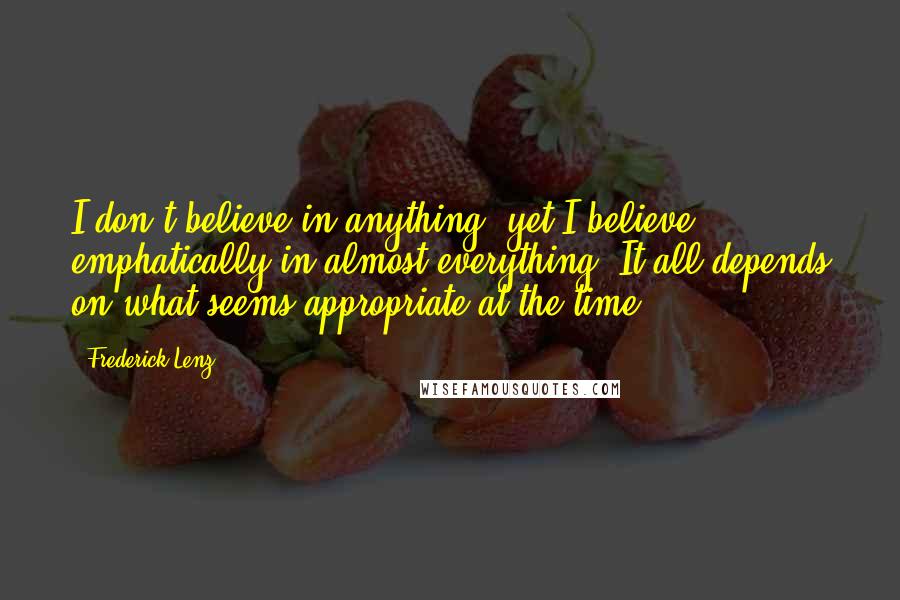 Frederick Lenz Quotes: I don't believe in anything, yet I believe emphatically in almost everything. It all depends on what seems appropriate at the time.