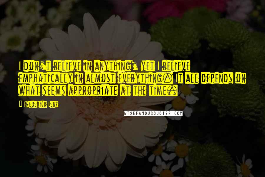 Frederick Lenz Quotes: I don't believe in anything, yet I believe emphatically in almost everything. It all depends on what seems appropriate at the time.