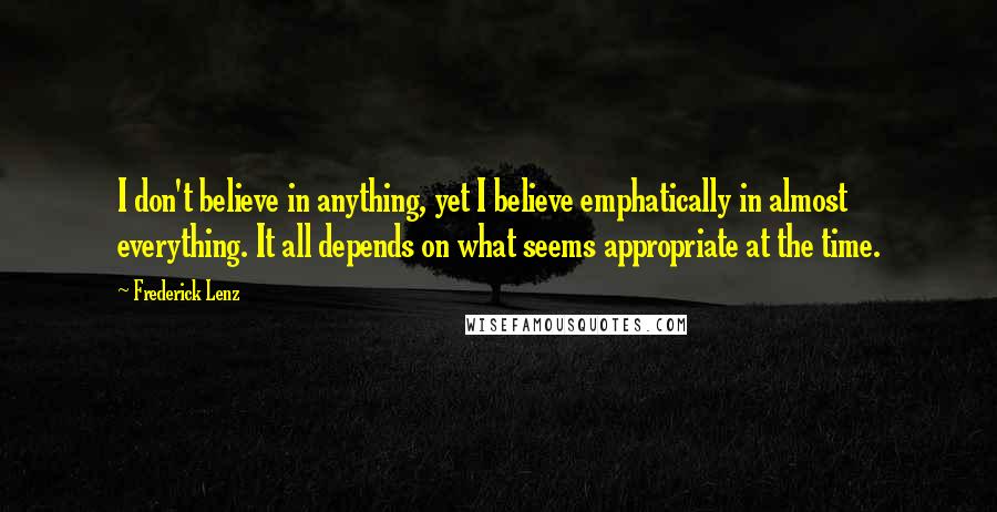 Frederick Lenz Quotes: I don't believe in anything, yet I believe emphatically in almost everything. It all depends on what seems appropriate at the time.