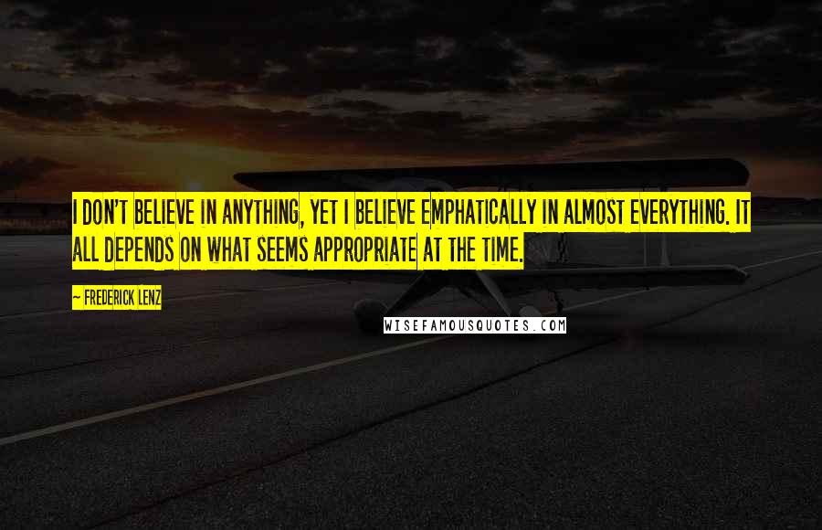 Frederick Lenz Quotes: I don't believe in anything, yet I believe emphatically in almost everything. It all depends on what seems appropriate at the time.