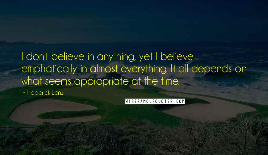 Frederick Lenz Quotes: I don't believe in anything, yet I believe emphatically in almost everything. It all depends on what seems appropriate at the time.