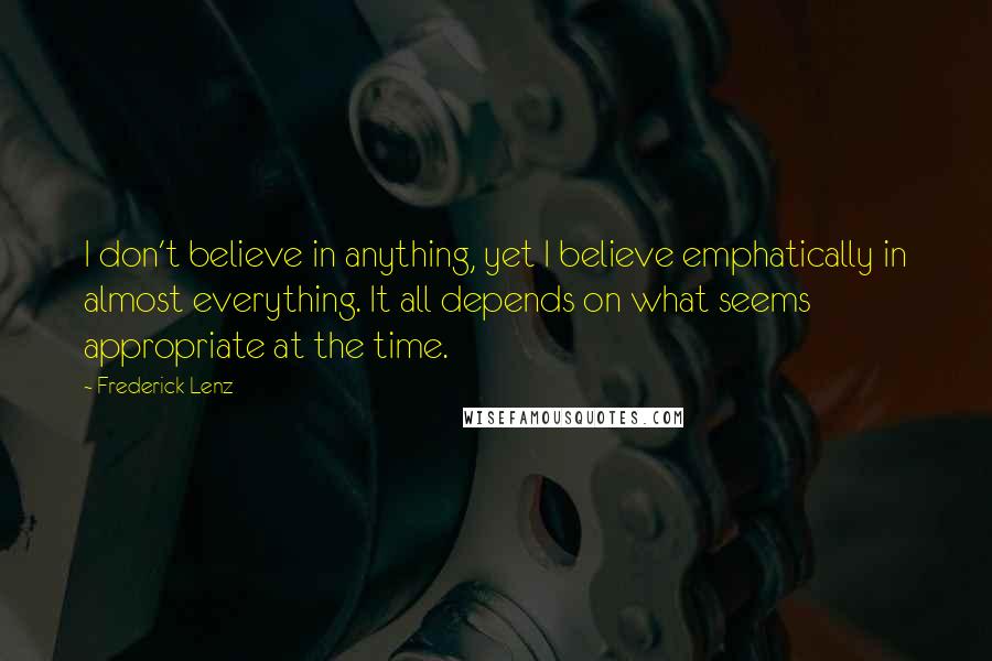 Frederick Lenz Quotes: I don't believe in anything, yet I believe emphatically in almost everything. It all depends on what seems appropriate at the time.