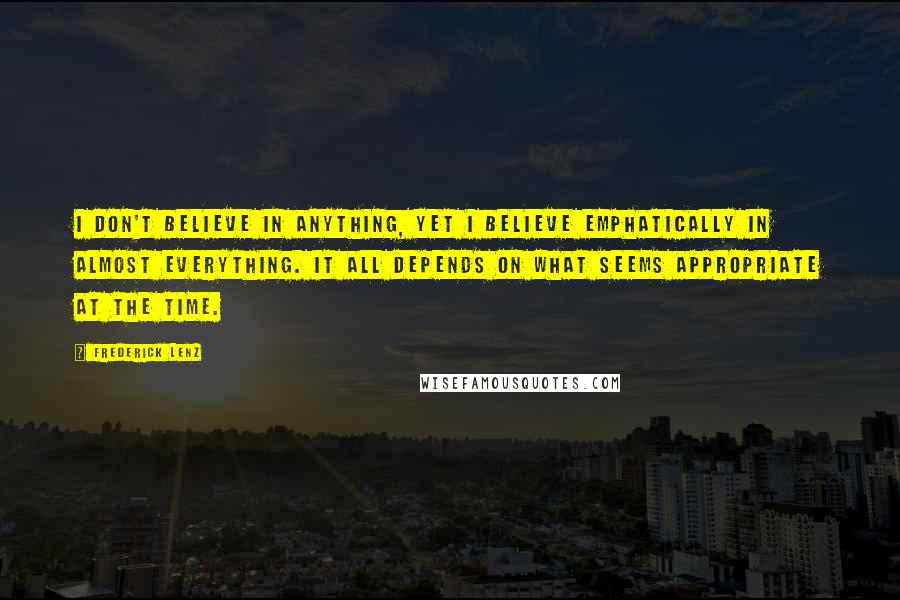 Frederick Lenz Quotes: I don't believe in anything, yet I believe emphatically in almost everything. It all depends on what seems appropriate at the time.