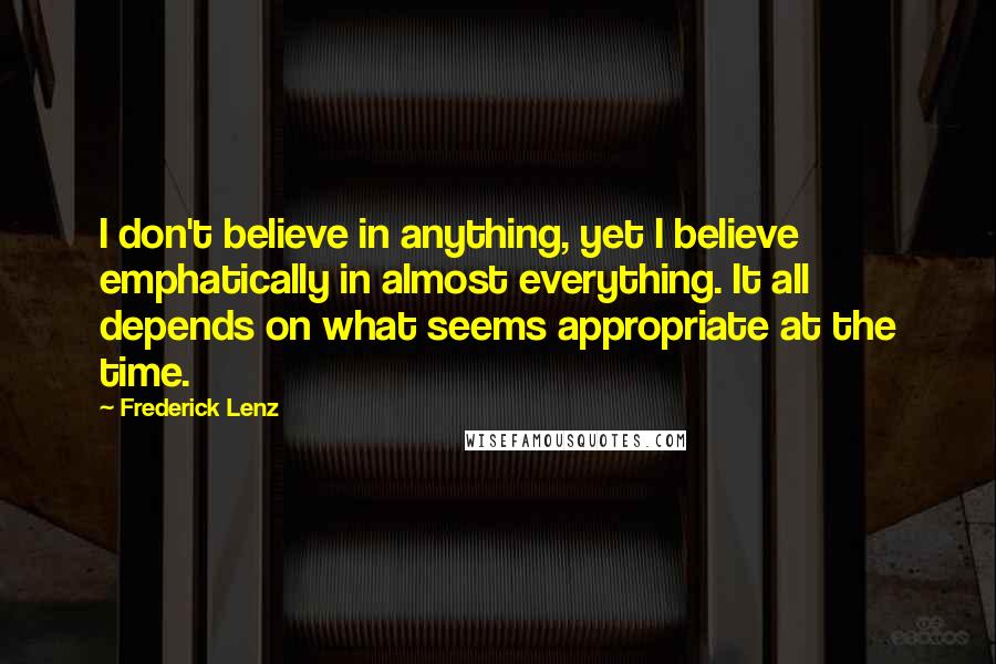 Frederick Lenz Quotes: I don't believe in anything, yet I believe emphatically in almost everything. It all depends on what seems appropriate at the time.