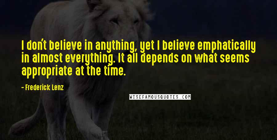 Frederick Lenz Quotes: I don't believe in anything, yet I believe emphatically in almost everything. It all depends on what seems appropriate at the time.