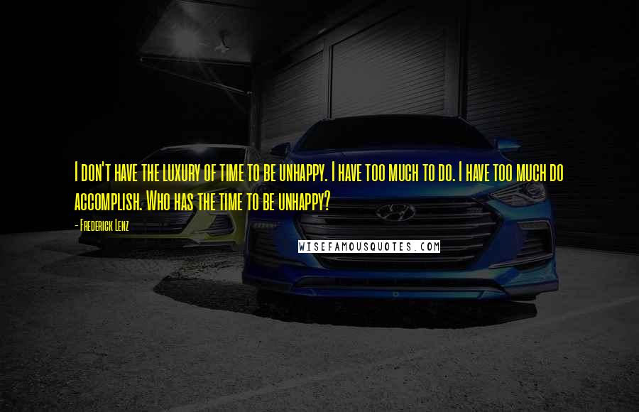 Frederick Lenz Quotes: I don't have the luxury of time to be unhappy. I have too much to do. I have too much do accomplish. Who has the time to be unhappy?