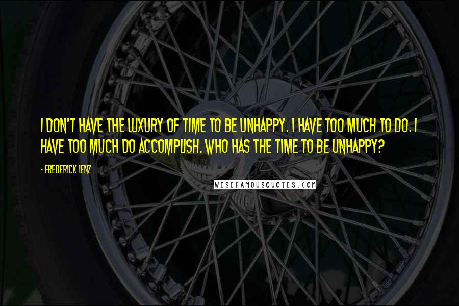 Frederick Lenz Quotes: I don't have the luxury of time to be unhappy. I have too much to do. I have too much do accomplish. Who has the time to be unhappy?