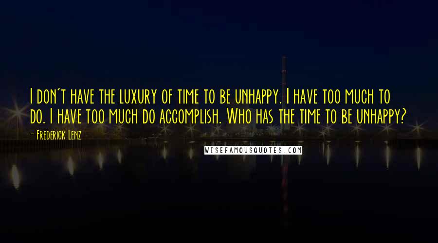 Frederick Lenz Quotes: I don't have the luxury of time to be unhappy. I have too much to do. I have too much do accomplish. Who has the time to be unhappy?