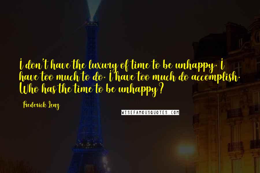 Frederick Lenz Quotes: I don't have the luxury of time to be unhappy. I have too much to do. I have too much do accomplish. Who has the time to be unhappy?