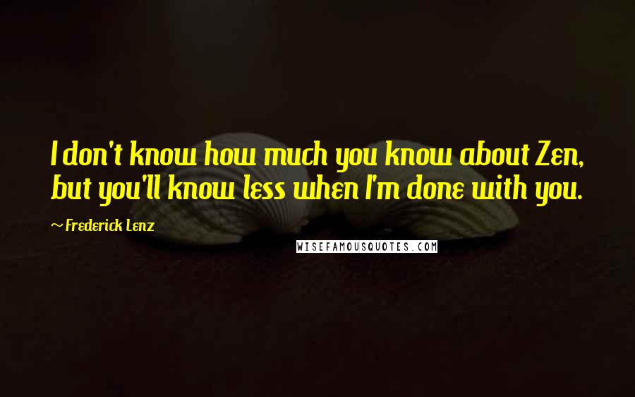 Frederick Lenz Quotes: I don't know how much you know about Zen, but you'll know less when I'm done with you.