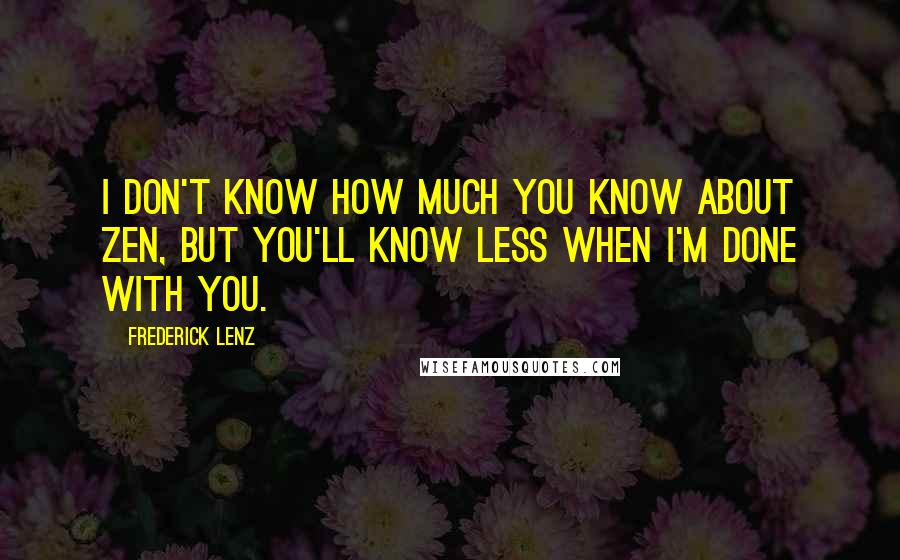 Frederick Lenz Quotes: I don't know how much you know about Zen, but you'll know less when I'm done with you.