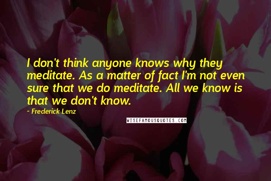Frederick Lenz Quotes: I don't think anyone knows why they meditate. As a matter of fact I'm not even sure that we do meditate. All we know is that we don't know.