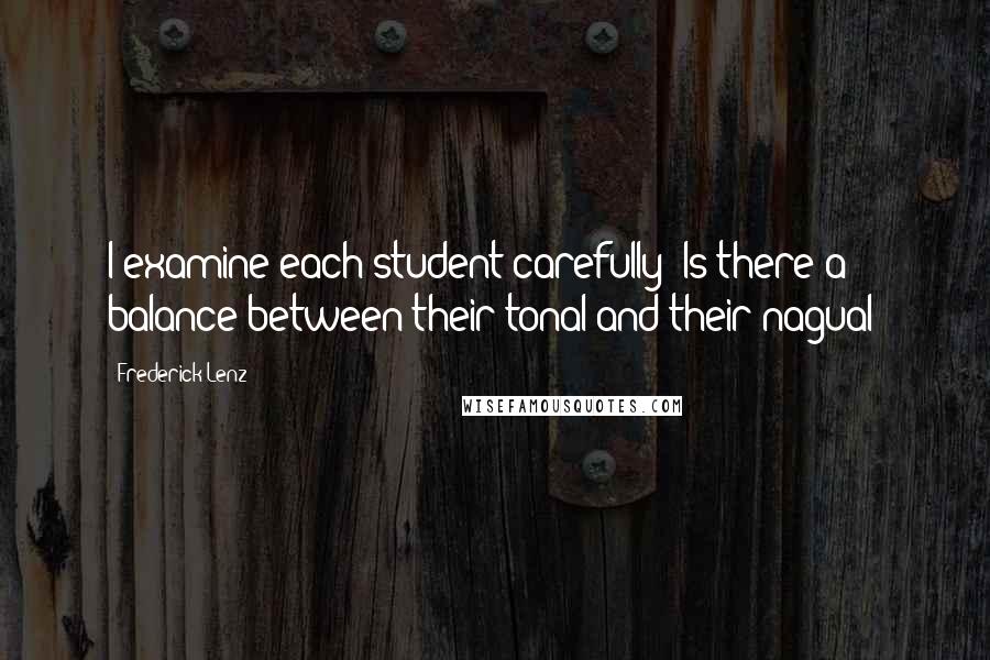 Frederick Lenz Quotes: I examine each student carefully: Is there a balance between their tonal and their nagual?