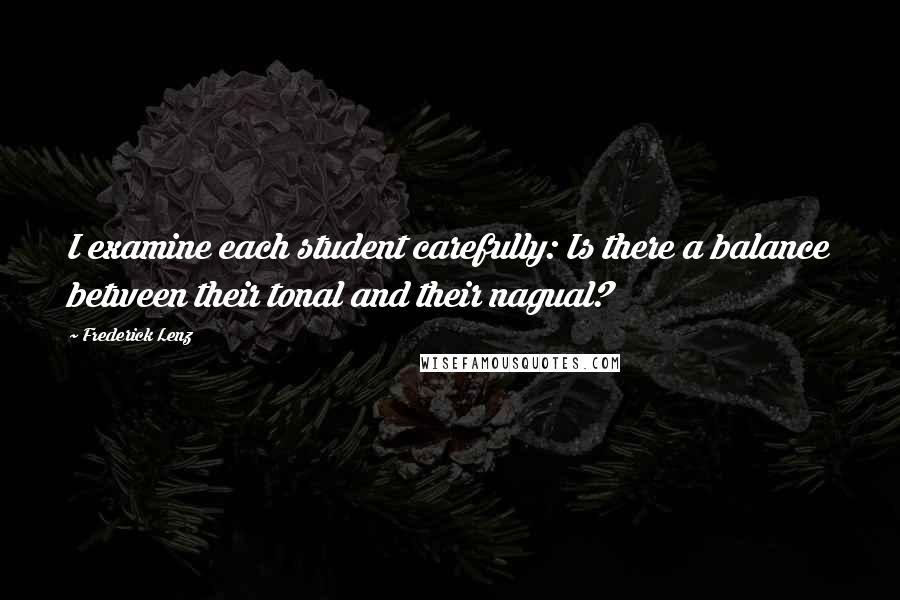 Frederick Lenz Quotes: I examine each student carefully: Is there a balance between their tonal and their nagual?