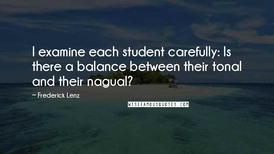 Frederick Lenz Quotes: I examine each student carefully: Is there a balance between their tonal and their nagual?